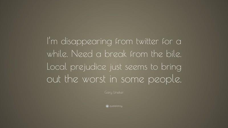 Gary Lineker Quote: “I’m disappearing from twitter for a while. Need a break from the bile. Local prejudice just seems to bring out the worst in some people.”