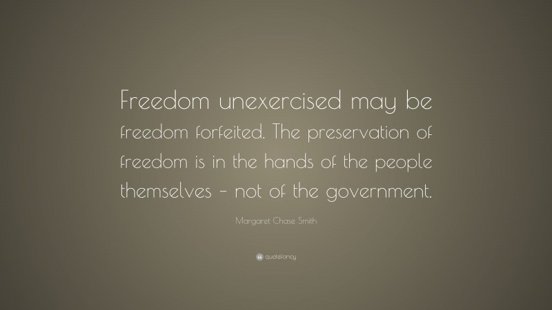 Margaret Chase Smith Quote: “Freedom unexercised may be freedom forfeited. The preservation of freedom is in the hands of the people themselves – not of the government.”