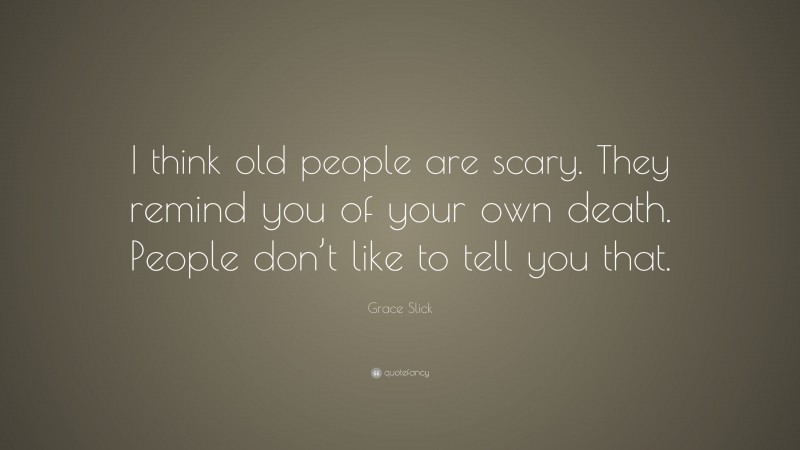 Grace Slick Quote: “I think old people are scary. They remind you of your own death. People don’t like to tell you that.”