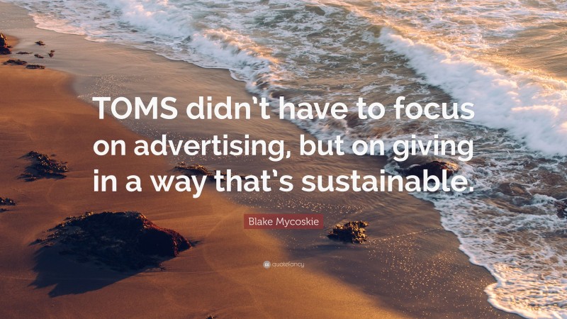 Blake Mycoskie Quote: “TOMS didn’t have to focus on advertising, but on giving in a way that’s sustainable.”