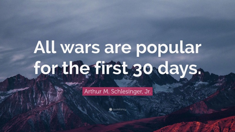 Arthur M. Schlesinger, Jr. Quote: “All wars are popular for the first 30 days.”