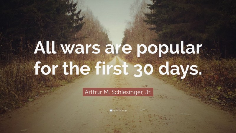 Arthur M. Schlesinger, Jr. Quote: “All wars are popular for the first 30 days.”