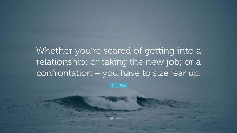 Chris Pine Quote: “Whether you’re scared of getting into a relationship; or taking the new job; or a confrontation – you have to size fear up.”
