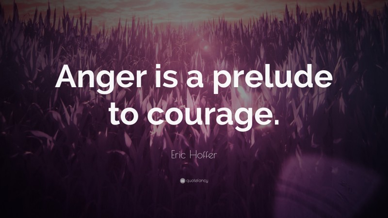Eric Hoffer Quote: “Anger is a prelude to courage.”