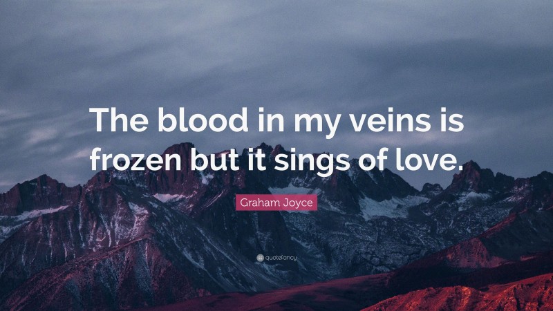 Graham Joyce Quote: “The blood in my veins is frozen but it sings of love.”
