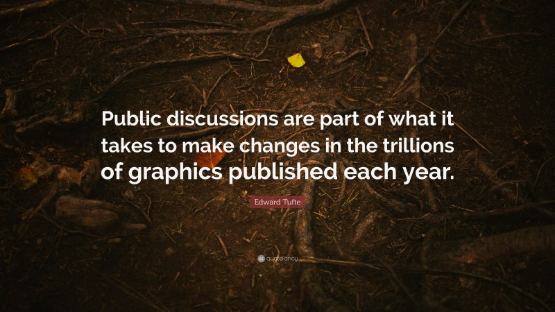 Edward Tufte Quote: “Public discussions are part of what it takes to make changes in the trillions of graphics published each year.”