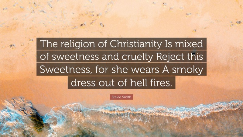Stevie Smith Quote: “The religion of Christianity Is mixed of sweetness and cruelty Reject this Sweetness, for she wears A smoky dress out of hell fires.”