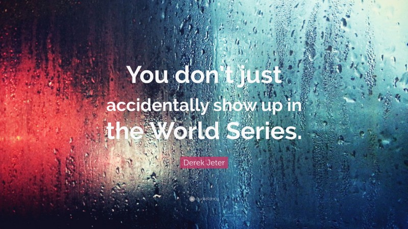 Derek Jeter Quote: “You don’t just accidentally show up in the World Series.”