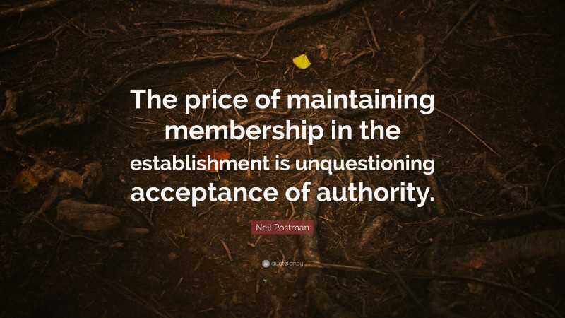 Neil Postman Quote: “The price of maintaining membership in the establishment is unquestioning acceptance of authority.”