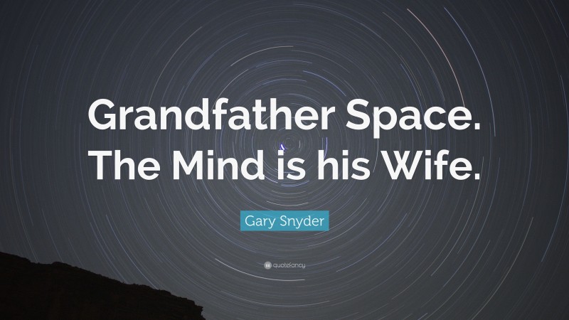 Gary Snyder Quote: “Grandfather Space. The Mind is his Wife.”