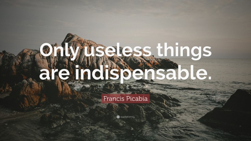 Francis Picabia Quote: “Only useless things are indispensable.”