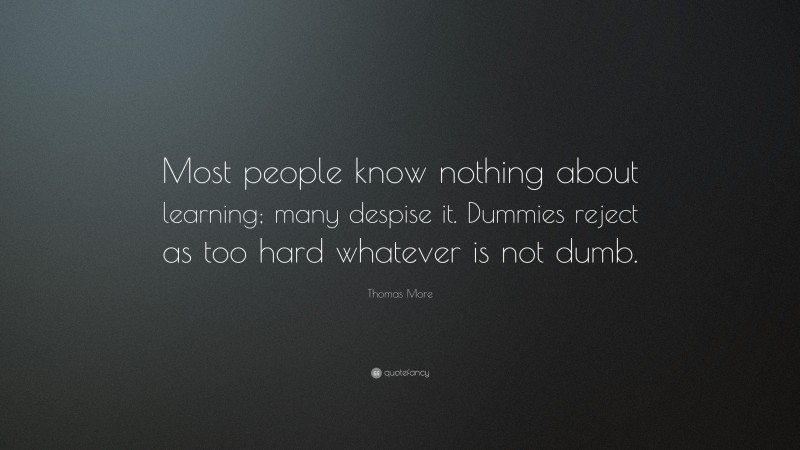 Thomas More Quote: “Most people know nothing about learning; many despise it. Dummies reject as too hard whatever is not dumb.”