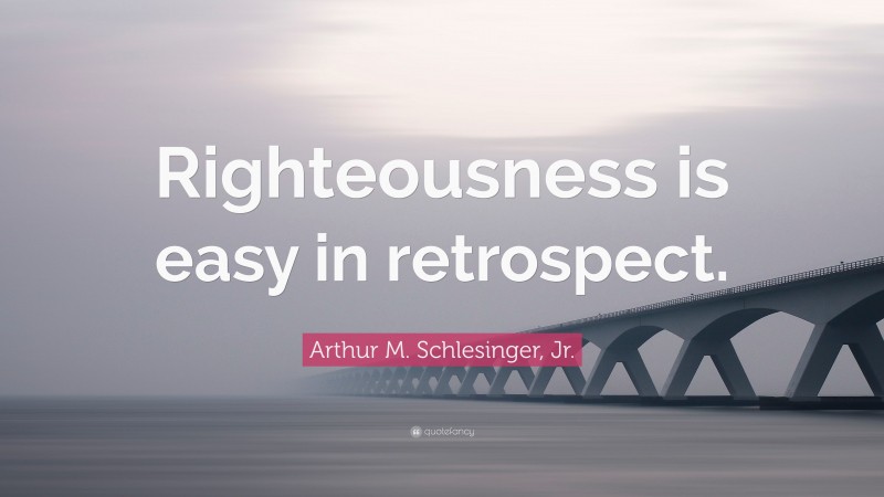 Arthur M. Schlesinger, Jr. Quote: “Righteousness is easy in retrospect.”