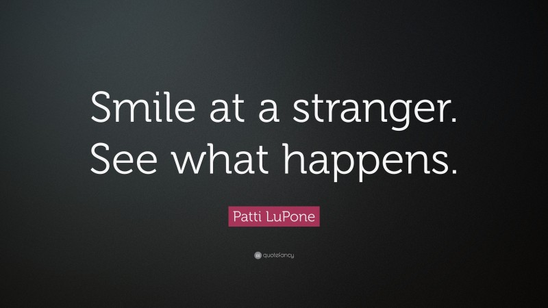 Patti LuPone Quote: “Smile at a stranger. See what happens.”