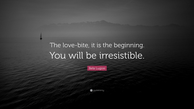 Bela Lugosi Quote: “The love-bite, it is the beginning. You will be irresistible.”