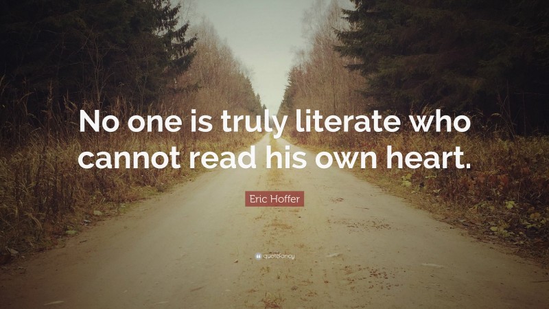 Eric Hoffer Quote: “No one is truly literate who cannot read his own heart.”