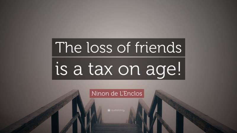 Ninon de L'Enclos Quote: “The loss of friends is a tax on age!”