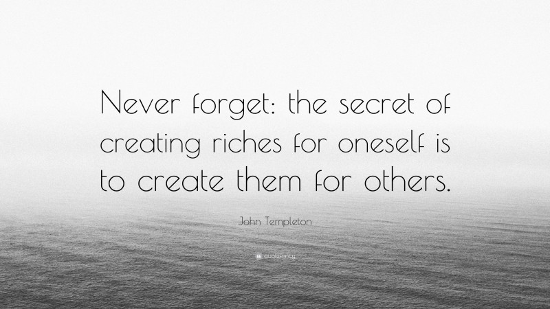 John Templeton Quote: “Never forget: the secret of creating riches for oneself is to create them for others.”