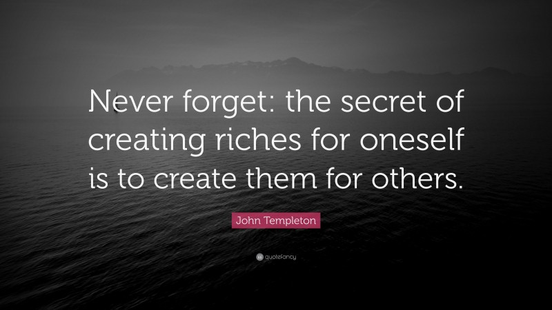 John Templeton Quote: “Never forget: the secret of creating riches for oneself is to create them for others.”