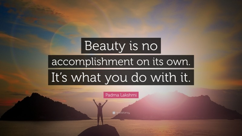 Padma Lakshmi Quote: “Beauty is no accomplishment on its own. It’s what you do with it.”