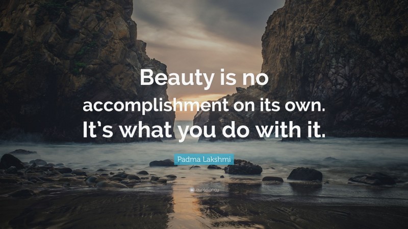 Padma Lakshmi Quote: “Beauty is no accomplishment on its own. It’s what you do with it.”