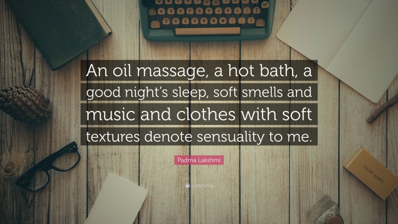 Padma Lakshmi Quote: “An oil massage, a hot bath, a good night’s sleep, soft smells and music and clothes with soft textures denote sensuality to me.”