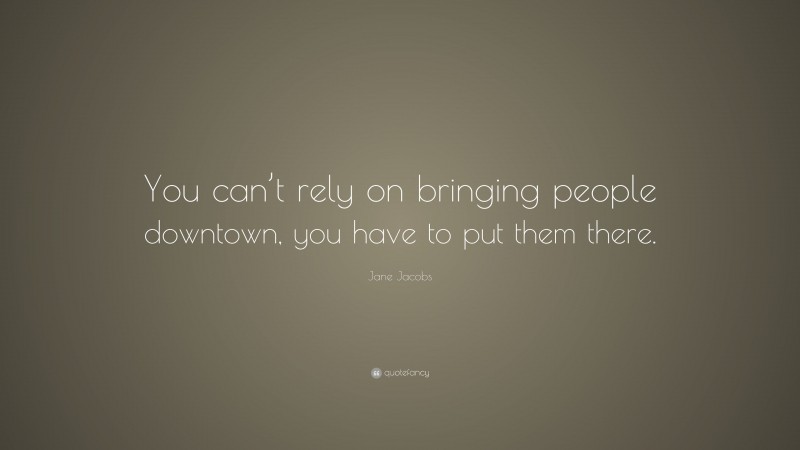 Jane Jacobs Quote: “You can’t rely on bringing people downtown, you have to put them there.”