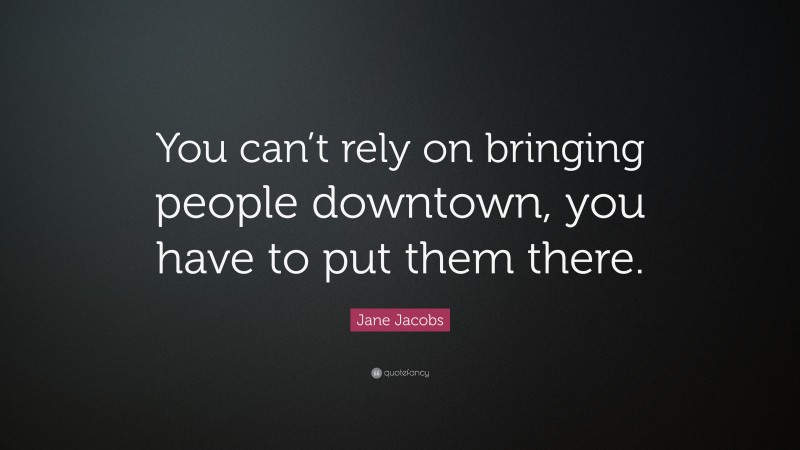 Jane Jacobs Quote: “You can’t rely on bringing people downtown, you have to put them there.”