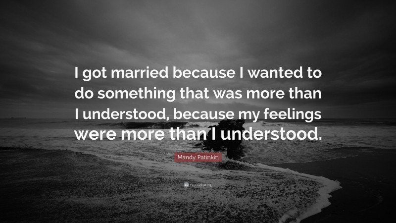Mandy Patinkin Quote: “I got married because I wanted to do something that was more than I understood, because my feelings were more than I understood.”