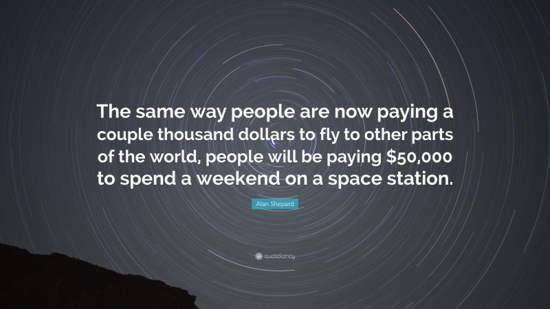 Alan Shepard Quote: “The same way people are now paying a couple thousand dollars to fly to other parts of the world, people will be paying $50,000 to spend a weekend on a space station.”