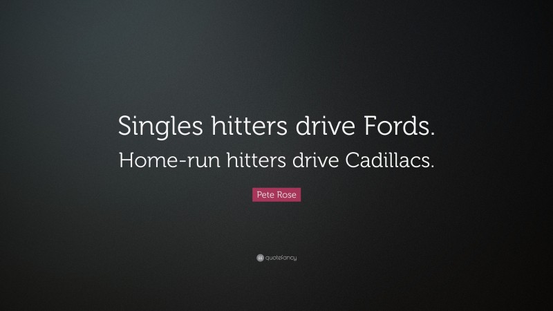 Pete Rose Quote: “Singles hitters drive Fords. Home-run hitters drive Cadillacs.”