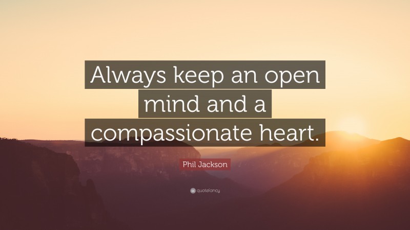 Phil Jackson Quote: “Always keep an open mind and a compassionate heart.”