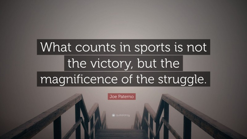 Joe Paterno Quote: “What counts in sports is not the victory, but the magnificence of the struggle.”