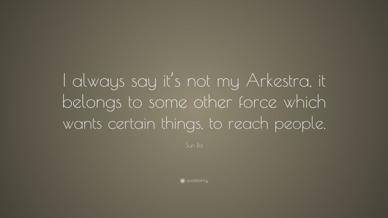 Sun Ra Quote: “I always say it’s not my Arkestra, it belongs to some other force which wants certain things, to reach people.”