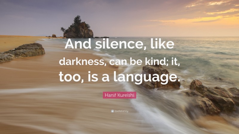 Hanif Kureishi Quote: “And silence, like darkness, can be kind; it, too, is a language.”