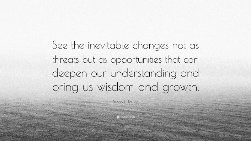 Susan L. Taylor Quote: “See the inevitable changes not as threats but as opportunities that can deepen our understanding and bring us wisdom and growth.”