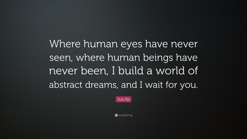 Sun Ra Quote: “Where human eyes have never seen, where human beings have never been, I build a world of abstract dreams, and I wait for you.”