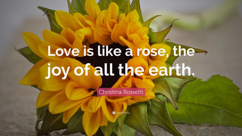 Christina Rossetti Quote: “Love is like a rose, the joy of all the earth.”