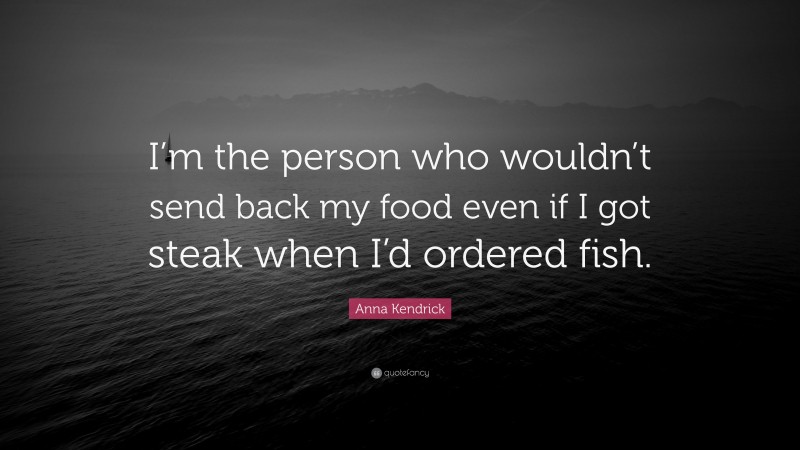 Anna Kendrick Quote: “I’m the person who wouldn’t send back my food even if I got steak when I’d ordered fish.”