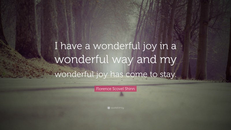 Florence Scovel Shinn Quote: “I have a wonderful joy in a wonderful way and my wonderful joy has come to stay.”