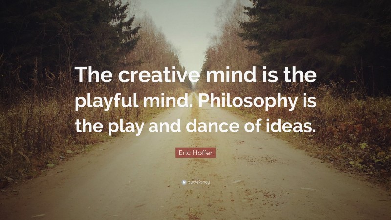 Eric Hoffer Quote: “The creative mind is the playful mind. Philosophy is the play and dance of ideas.”