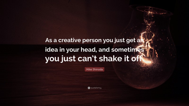 Mike Shinoda Quote: “As a creative person you just get an idea in your head, and sometimes you just can’t shake it off.”