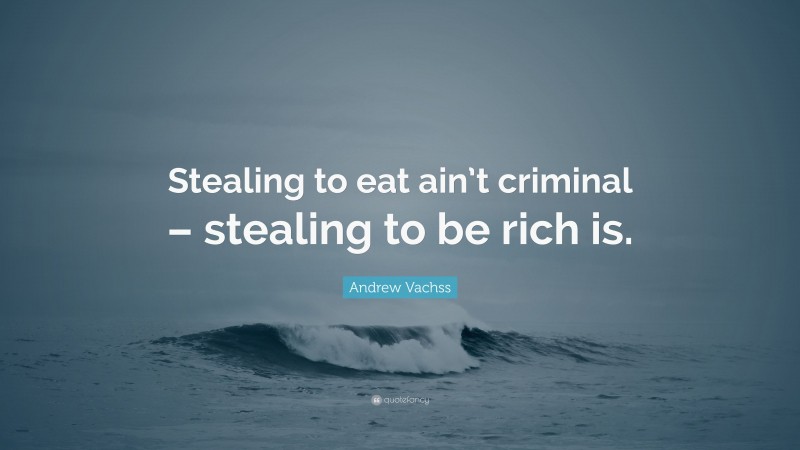 Andrew Vachss Quote: “Stealing to eat ain’t criminal – stealing to be rich is.”