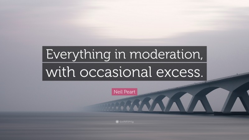 Neil Peart Quote: “Everything in moderation, with occasional excess.”