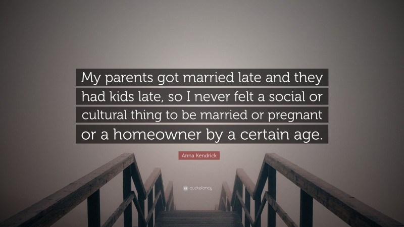 Anna Kendrick Quote: “My parents got married late and they had kids late, so I never felt a social or cultural thing to be married or pregnant or a homeowner by a certain age.”
