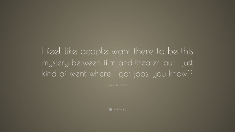 Anna Kendrick Quote: “I feel like people want there to be this mystery between film and theater, but I just kind of went where I got jobs, you know?”