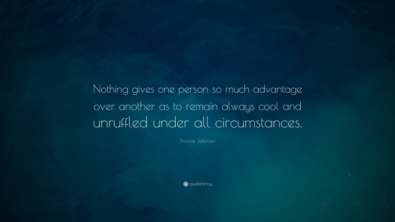 Thomas Jefferson Quote: “Nothing gives one person so much advantage over another as to remain always cool and unruffled under all circumstances.”