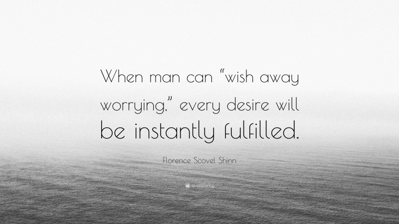 Florence Scovel Shinn Quote: “When man can “wish away worrying,” every desire will be instantly fulfilled.”