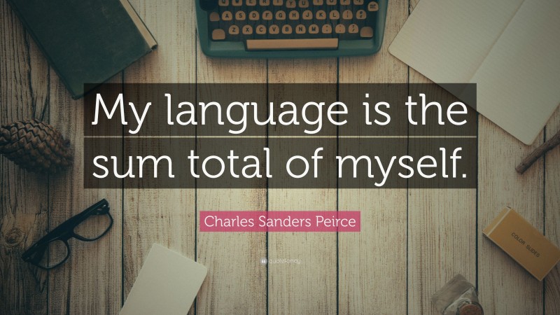 Charles Sanders Peirce Quote: “My language is the sum total of myself.”