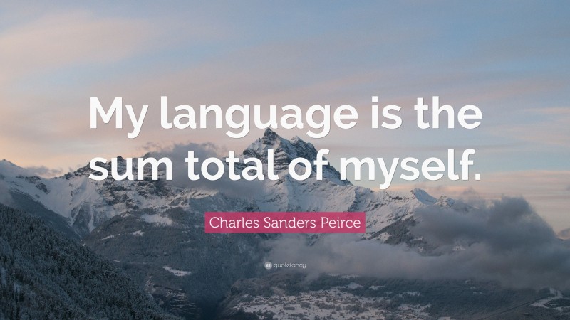 Charles Sanders Peirce Quote: “My language is the sum total of myself.”